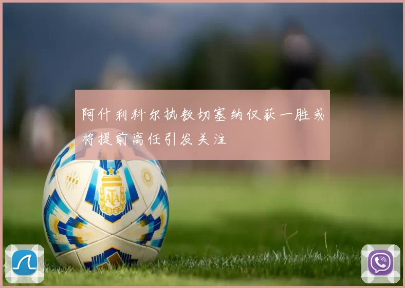 阿什利科尔执教切塞纳仅获一胜或将提前离任引发关注