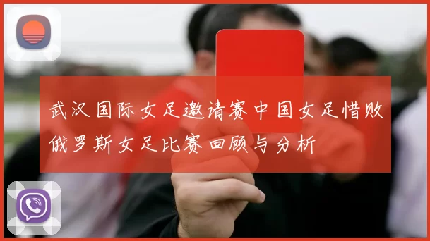 武汉国际女足邀请赛中国女足惜败俄罗斯女足比赛回顾与分析