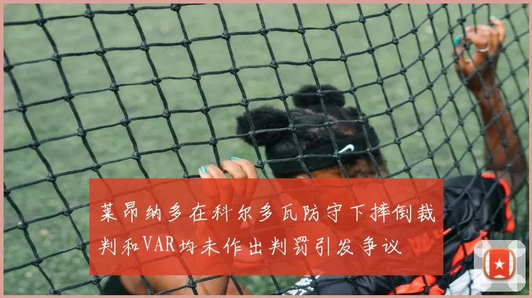 莱昂纳多在科尔多瓦防守下摔倒裁判和VAR均未作出判罚引发争议