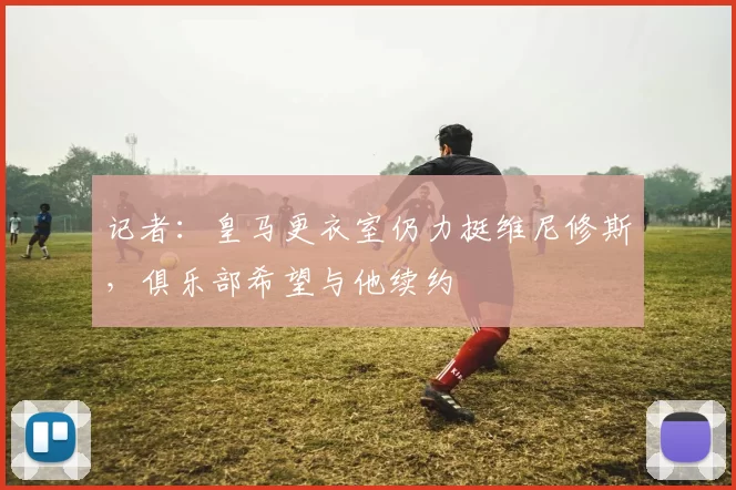 记者：皇马更衣室仍力挺维尼修斯，俱乐部希望与他续约