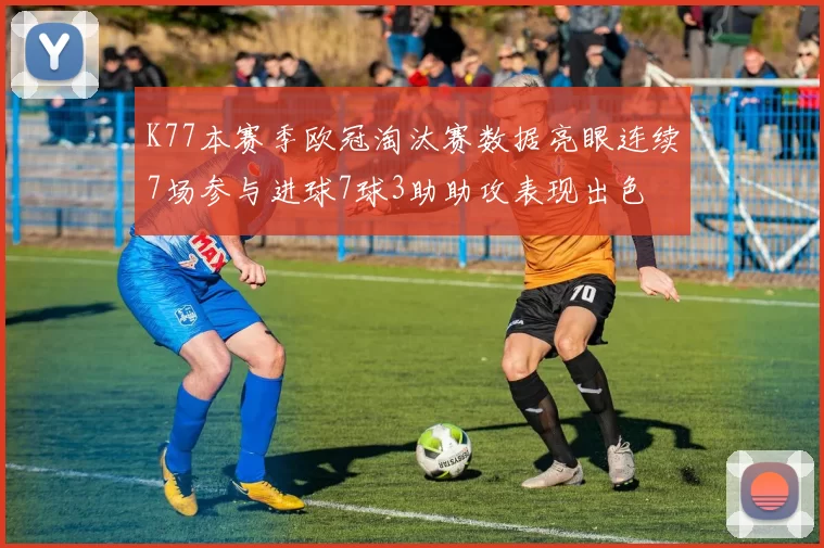 K77本赛季欧冠淘汰赛数据亮眼连续7场参与进球7球3助助攻表现出色