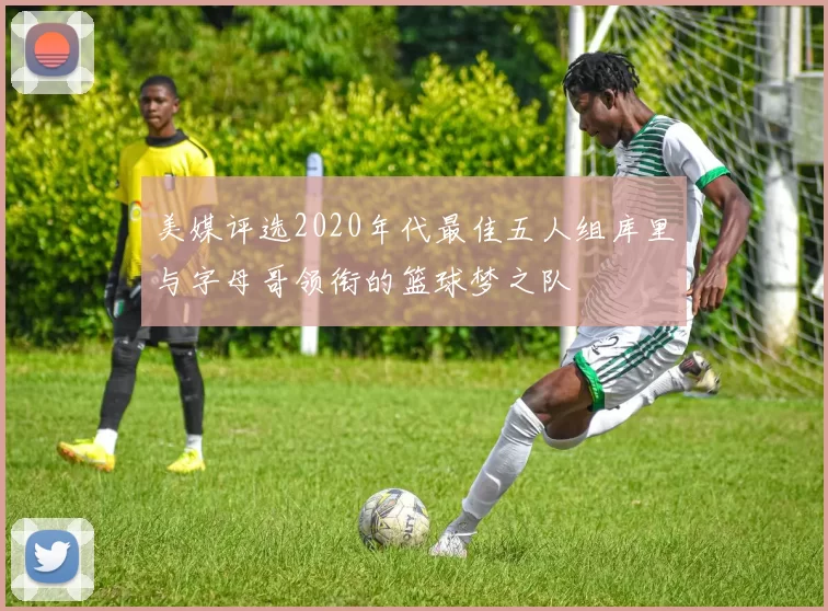 美媒评选2020年代最佳五人组库里与字母哥领衔的篮球梦之队