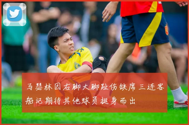 马瑟林因右脚大脚趾伤缺席三连客船记期待其他球员挺身而出