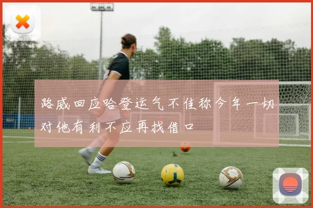 路威回应哈登运气不佳称今年一切对他有利不应再找借口