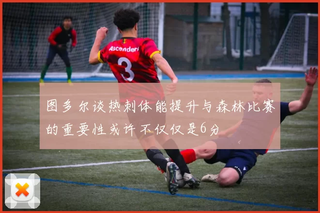图多尔谈热刺体能提升与森林比赛的重要性或许不仅仅是6分
