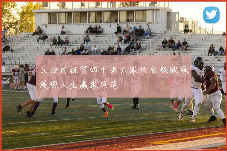 瓦拉内祝贺四个老东家均晋级欧冠展现人生赢家风范
