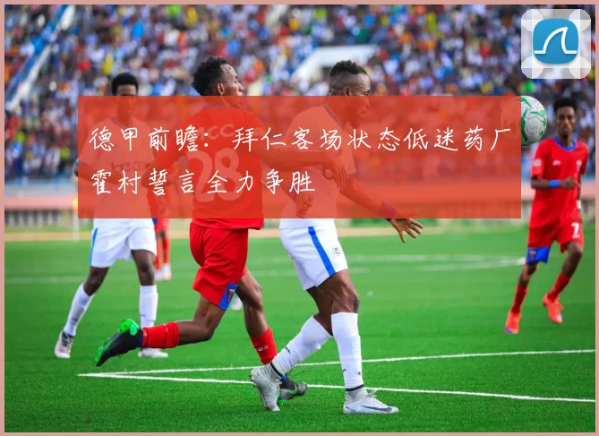 德甲前瞻：拜仁客场状态低迷药厂霍村誓言全力争胜