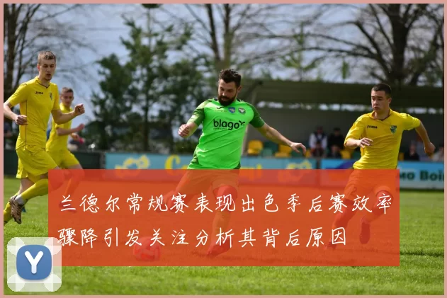 兰德尔常规赛表现出色季后赛效率骤降引发关注分析其背后原因