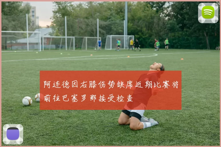 阿连德因右膝伤势缺席近期比赛将前往巴塞罗那接受检查