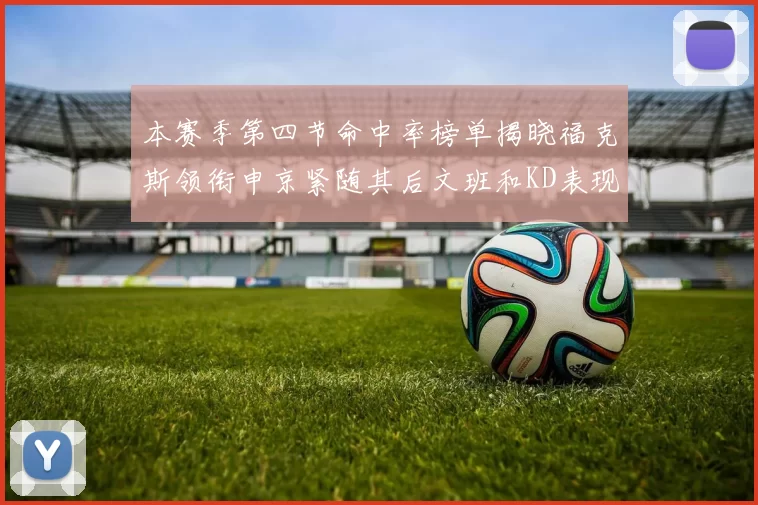本赛季第四节命中率榜单揭晓福克斯领衔申京紧随其后文班和KD表现不俗