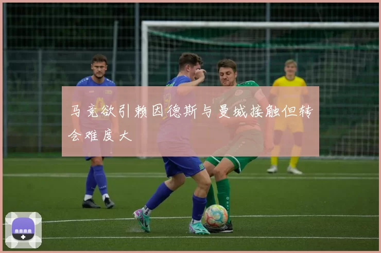 马竞欲引赖因德斯与曼城接触但转会难度大