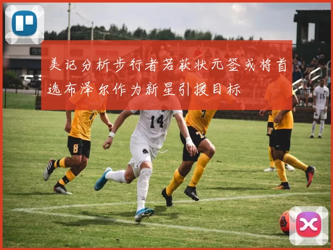 美记分析步行者若获状元签或将首选布泽尔作为新星引援目标