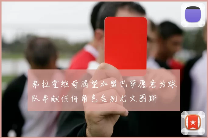 弗拉霍维奇渴望加盟巴萨愿意为球队奉献任何角色告别尤文图斯