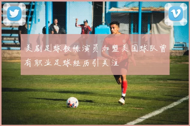美剧足球教练演员加盟美国球队曾有职业足球经历引关注