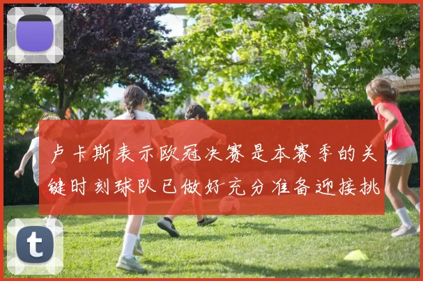 卢卡斯表示欧冠决赛是本赛季的关键时刻球队已做好充分准备迎接挑战
