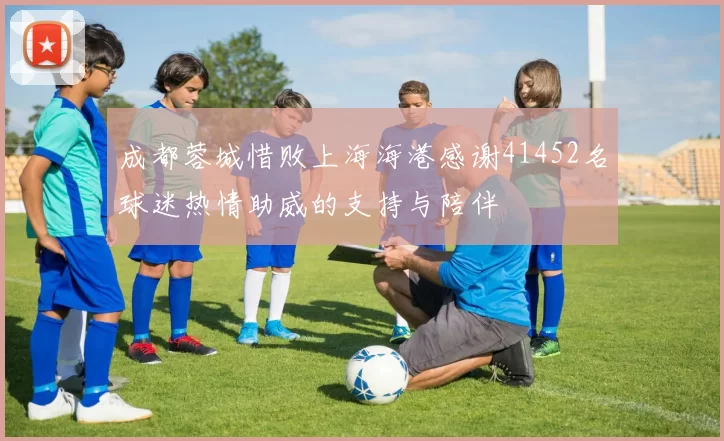 成都蓉城惜败上海海港感谢41452名球迷热情助威的支持与陪伴