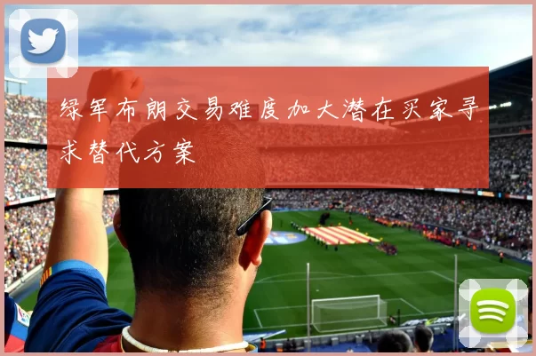 绿军布朗交易难度加大潜在买家寻求替代方案