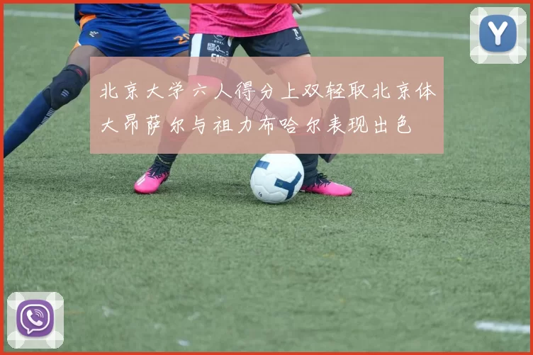 北京大学六人得分上双轻取北京体大昂萨尔与祖力布哈尔表现出色