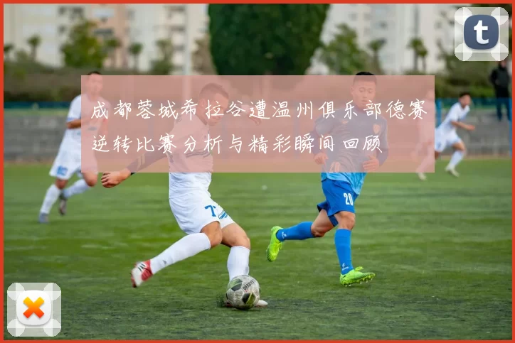 成都蓉城希拉谷遭温州俱乐部德赛逆转比赛分析与精彩瞬间回顾