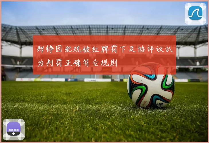 郑铮因犯规被红牌罚下足协评议认为判罚正确符合规则